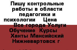 Пишу контрольные работы в области педагогики и психологии. › Цена ­ 300-650 - Все города Услуги » Обучение. Курсы   . Ханты-Мансийский,Нижневартовск г.